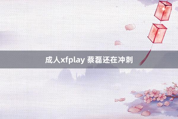 成人xfplay 蔡磊还在冲刺