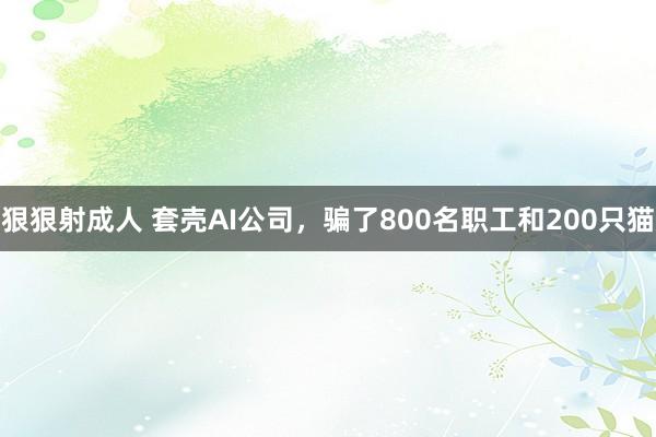 狠狠射成人 套壳AI公司，骗了800名职工和200只猫