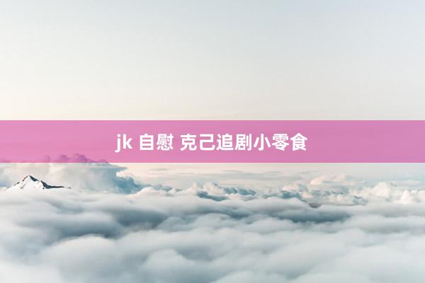 jk 自慰 克己追剧小零食