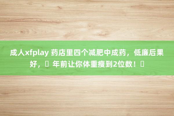 成人xfplay 药店里四个减肥中成药，低廉后果好，​年前让你体重瘦到2位数！​