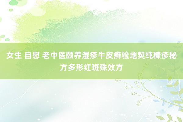 女生 自慰 老中医颐养湿疹牛皮癣验地契纯糠疹秘方多形红斑殊效方