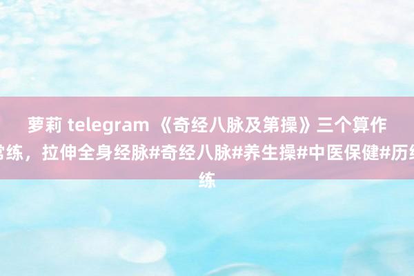 萝莉 telegram 《奇经八脉及第操》三个算作常练，拉伸全身经脉#奇经八脉#养生操#中医保健#历练