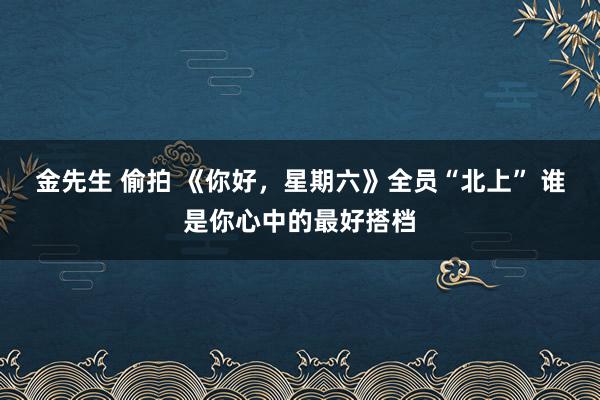 金先生 偷拍 《你好，星期六》全员“北上” 谁是你心中的最好搭档