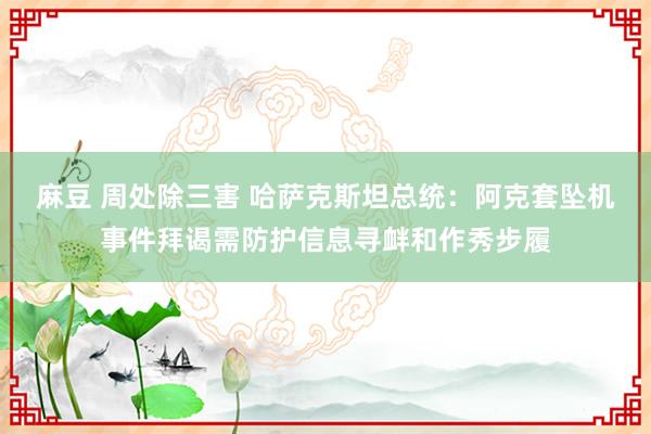 麻豆 周处除三害 哈萨克斯坦总统：阿克套坠机事件拜谒需防护信息寻衅和作秀步履