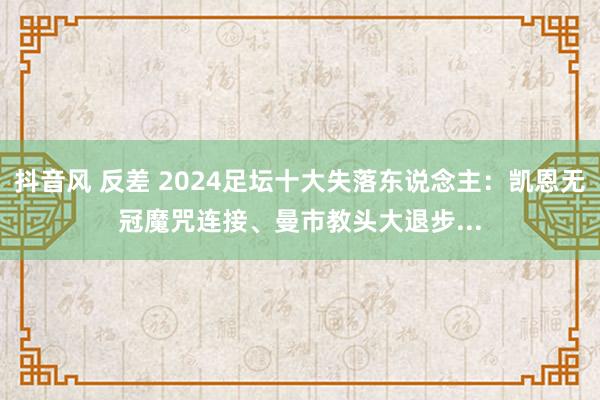 抖音风 反差 2024足坛十大失落东说念主：凯恩无冠魔咒连接、曼市教头大退步...