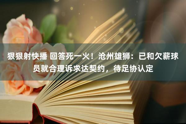 狠狠射快播 回答死一火！沧州雄狮：已和欠薪球员就合理诉求达契约，待足协认定