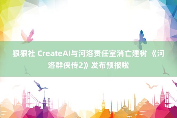 狠狠社 CreateAI与河洛责任室消亡建树 《河洛群侠传2》发布预报啦