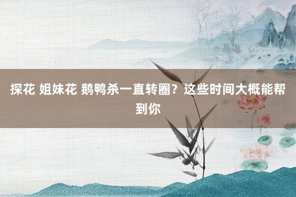 探花 姐妹花 鹅鸭杀一直转圈？这些时间大概能帮到你