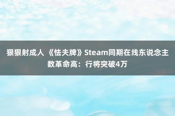 狠狠射成人 《怯夫牌》Steam同期在线东说念主数革命高：行将突破4万