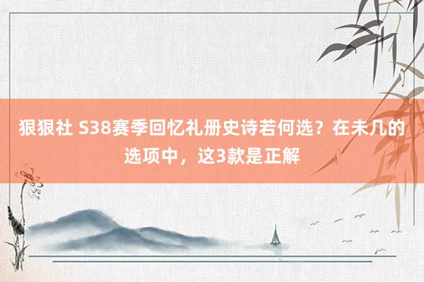 狠狠社 S38赛季回忆礼册史诗若何选？在未几的选项中，这3款是正解