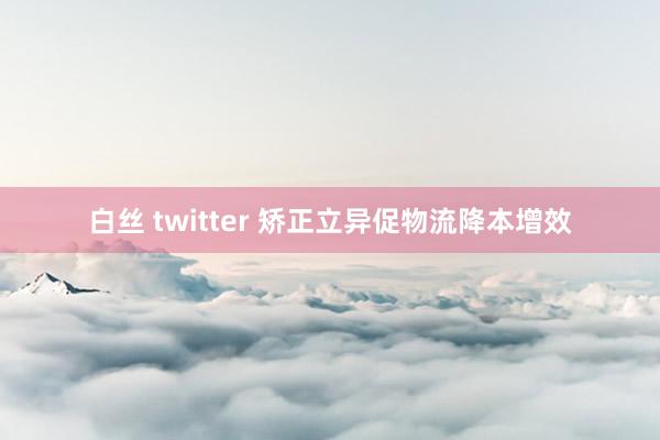 白丝 twitter 矫正立异促物流降本增效