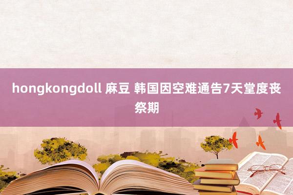 hongkongdoll 麻豆 韩国因空难通告7天堂度丧祭期