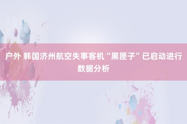 户外 韩国济州航空失事客机“黑匣子”已启动进行数据分析