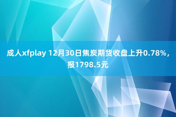 成人xfplay 12月30日焦炭期货收盘上升0.78%，报1798.5元