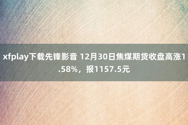 xfplay下载先锋影音 12月30日焦煤期货收盘高涨1.58%，报1157.5元