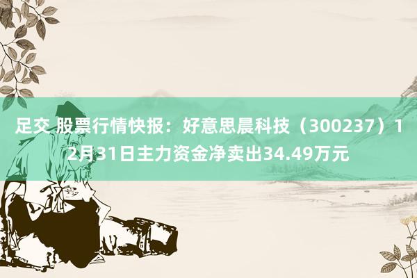 足交 股票行情快报：好意思晨科技（300237）12月31日主力资金净卖出34.49万元