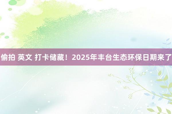 偷拍 英文 打卡储藏！2025年丰台生态环保日期来了