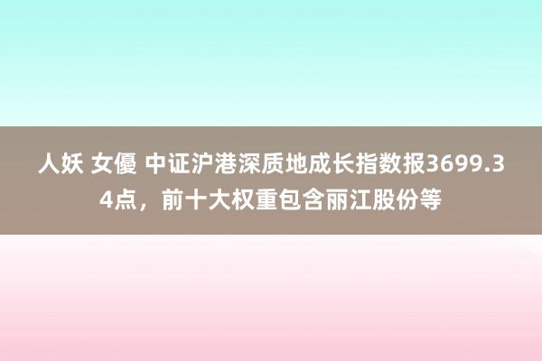 人妖 女優 中证沪港深质地成长指数报3699.34点，前十大权重包含丽江股份等