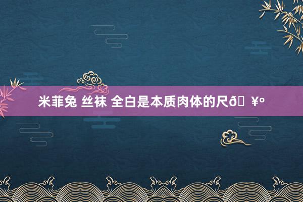 米菲兔 丝袜 全白是本质肉体的尺🥺