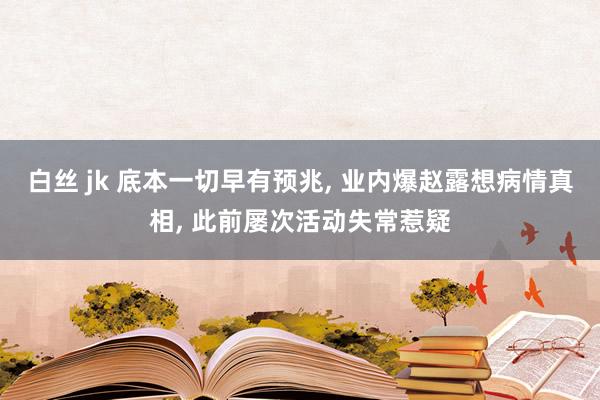 白丝 jk 底本一切早有预兆， 业内爆赵露想病情真相， 此前屡次活动失常惹疑