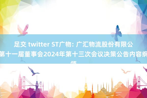 足交 twitter ST广物: 广汇物流股份有限公司第十一届董事会2024年第十三次会议决策公告内容纲领