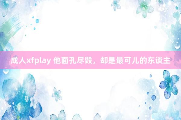 成人xfplay 他面孔尽毁，却是最可儿的东谈主