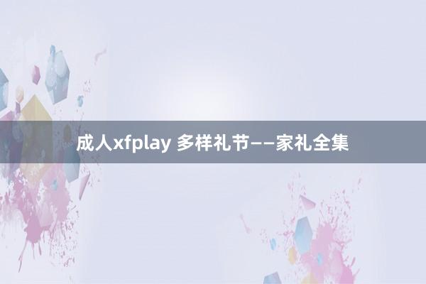 成人xfplay 多样礼节——家礼全集