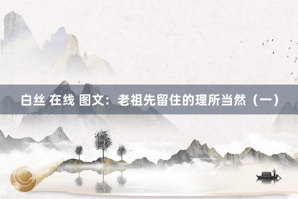 白丝 在线 图文：老祖先留住的理所当然（一）