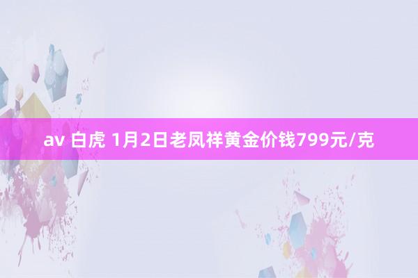 av 白虎 1月2日老凤祥黄金价钱799元/克