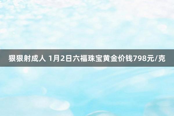 狠狠射成人 1月2日六福珠宝黄金价钱798元/克