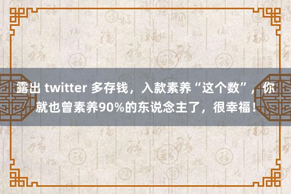 露出 twitter 多存钱，入款素养“这个数”，你就也曾素养90%的东说念主了，很幸福！