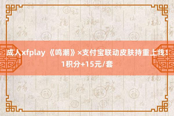 成人xfplay 《鸣潮》×支付宝联动皮肤持重上线！1积分+15元/套