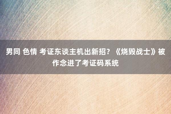 男同 色情 考证东谈主机出新招？《烧毁战士》被作念进了考证码系统