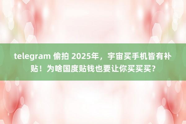 telegram 偷拍 2025年，宇宙买手机皆有补贴！为啥国度贴钱也要让你买买买？