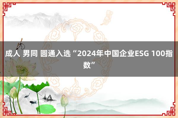 成人 男同 圆通入选“2024年中国企业ESG 100指数”