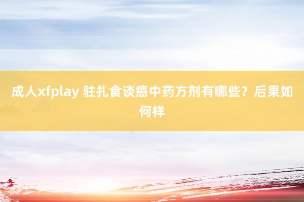 成人xfplay 驻扎食谈癌中药方剂有哪些？后果如何样