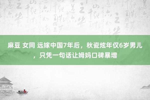 麻豆 女同 远嫁中国7年后，秋瓷炫年仅6岁男儿，只凭一句话让姆妈口碑暴增