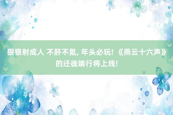 狠狠射成人 不肝不氪， 年头必玩! 《燕云十六声》的迁徙端行将上线!