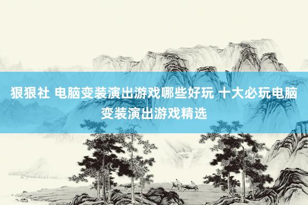 狠狠社 电脑变装演出游戏哪些好玩 十大必玩电脑变装演出游戏精选