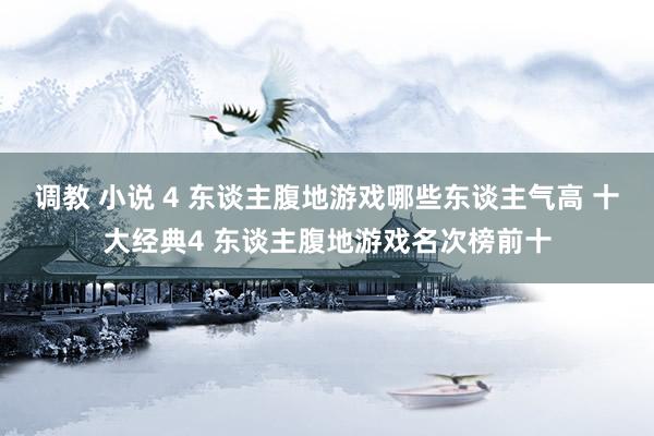 调教 小说 4 东谈主腹地游戏哪些东谈主气高 十大经典4 东谈主腹地游戏名次榜前十