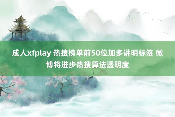 成人xfplay 热搜榜单前50位加多讲明标签 微博将进步热搜算法透明度