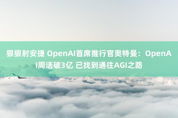 狠狠射安捷 OpenAI首席推行官奥特曼：OpenAI周活破3亿 已找到通往AGI之路