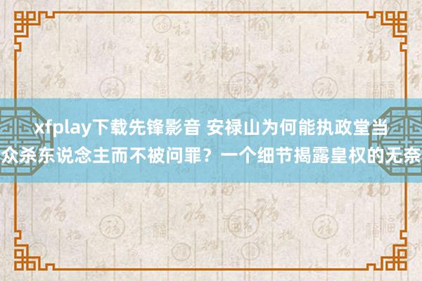 xfplay下载先锋影音 安禄山为何能执政堂当众杀东说念主而不被问罪？一个细节揭露皇权的无奈