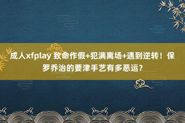 成人xfplay 致命作假+犯满离场+遇到逆转！保罗乔治的要津手艺有多恶运？