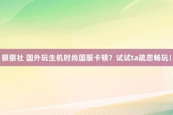 狠狠社 国外玩生机时尚国服卡顿？试试ta疏忽畅玩！