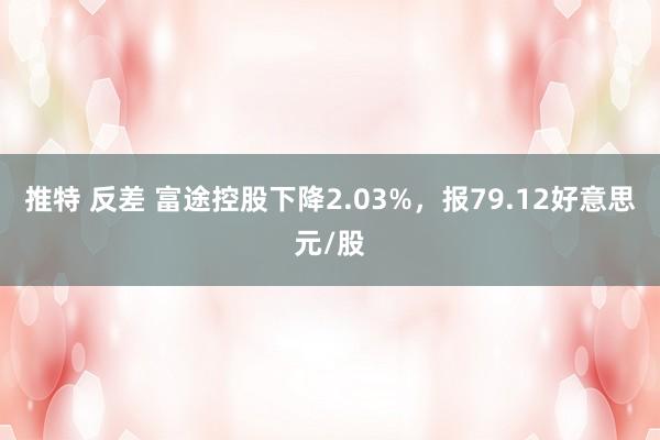 推特 反差 富途控股下降2.03%，报79.12好意思元/股