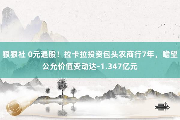 狠狠社 0元退股！拉卡拉投资包头农商行7年，瞻望公允价值变动达-1.347亿元