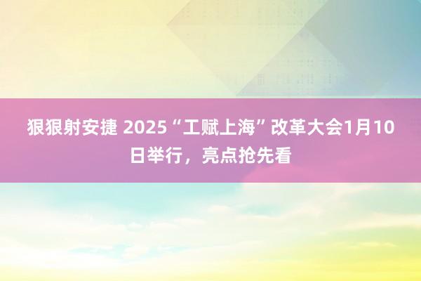 狠狠射安捷 2025“工赋上海”改革大会1月10日举行，亮点抢先看