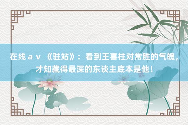 在线ａｖ 《驻站》：看到王喜柱对常胜的气魄，才知藏得最深的东谈主底本是他！