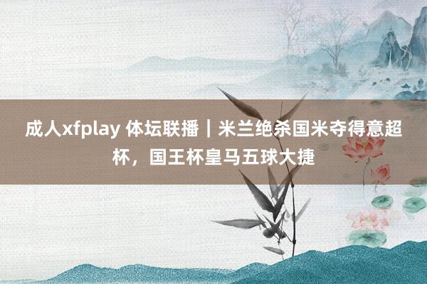 成人xfplay 体坛联播｜米兰绝杀国米夺得意超杯，国王杯皇马五球大捷